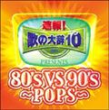 速報！歌の大辞テン!! Presents『80's VS 90's-POPS-』