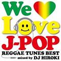 WE LOVE J-POP ～REGGAE TUNES BEST～ Mixed by DJ HIROKI