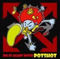 DO IT AGAIN WITH POTSHOT